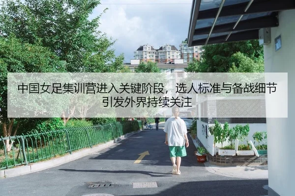 中国女足集训营进入关键阶段，选人标准与备战细节引发外界持续关注