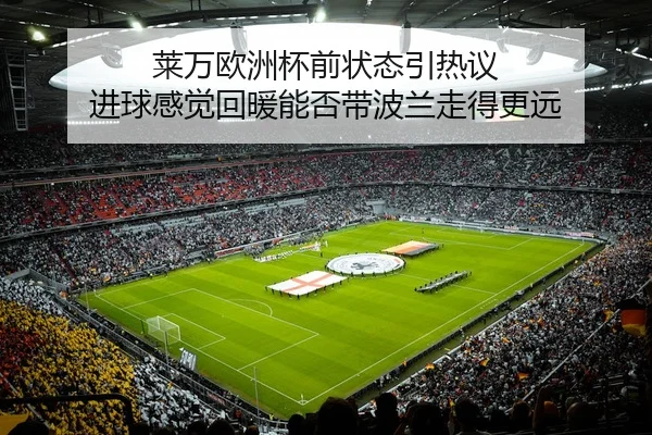 莱万欧洲杯前状态引热议 进球感觉回暖能否带波兰走得更远